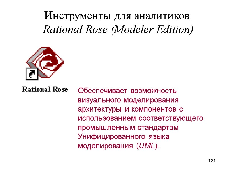 121 Инструменты для аналитиков. Rational Rose (Modeler Edition) Обеспечивает возможность визуального моделирования архитектуры и